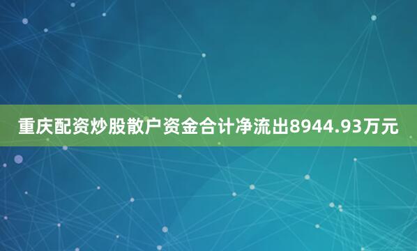 重庆配资炒股散户资金合计净流出8944.93万元