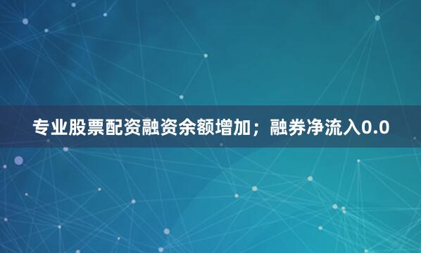 专业股票配资融资余额增加；融券净流入0.0