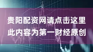 贵阳配资网请点击这里此内容为第一财经原创
