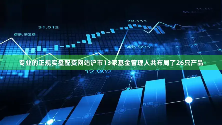 专业的正规实盘配资网站沪市13家基金管理人共布局了26只产品