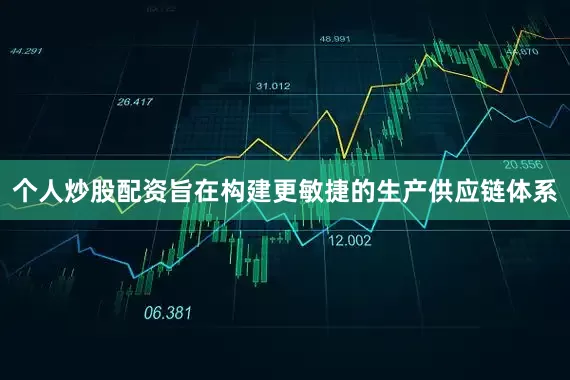 个人炒股配资旨在构建更敏捷的生产供应链体系