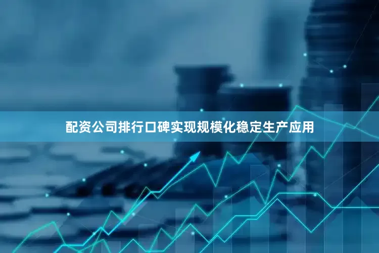 配资公司排行口碑实现规模化稳定生产应用