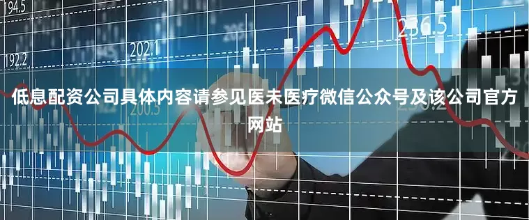 低息配资公司具体内容请参见医未医疗微信公众号及该公司官方网站