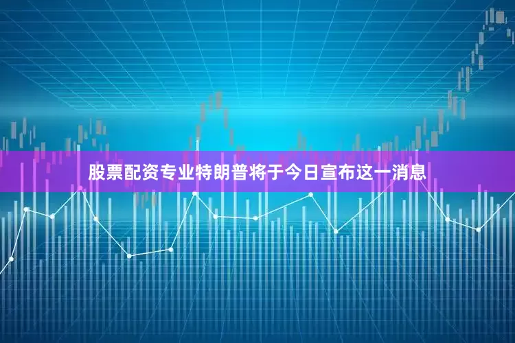 股票配资专业特朗普将于今日宣布这一消息