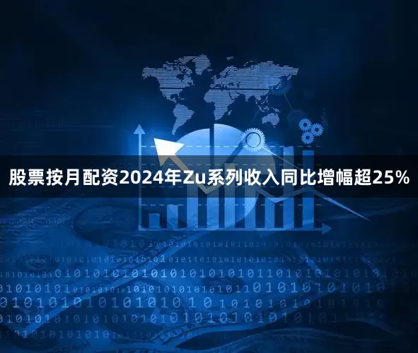 股票按月配资2024年Zu系列收入同比增幅超25%