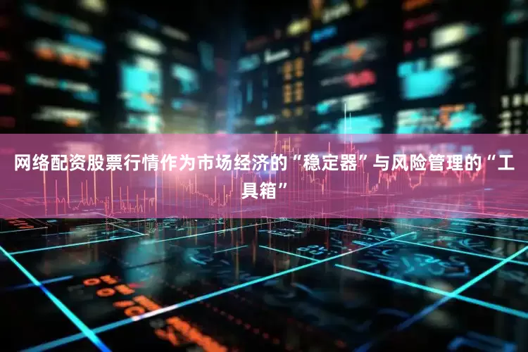 网络配资股票行情作为市场经济的“稳定器”与风险管理的“工具箱”