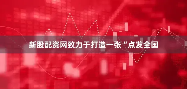 新股配资网致力于打造一张“点发全国