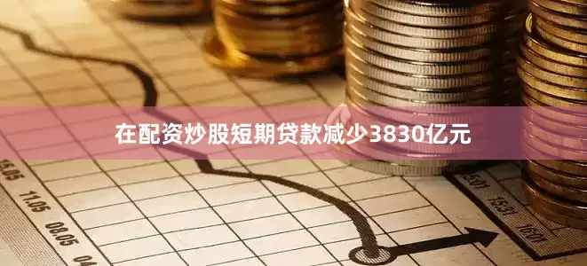 在配资炒股短期贷款减少3830亿元