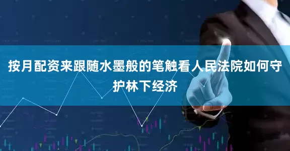 按月配资来跟随水墨般的笔触看人民法院如何守护林下经济