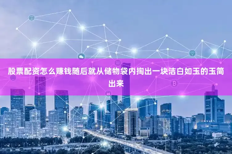 股票配资怎么赚钱随后就从储物袋内掏出一块洁白如玉的玉简出来