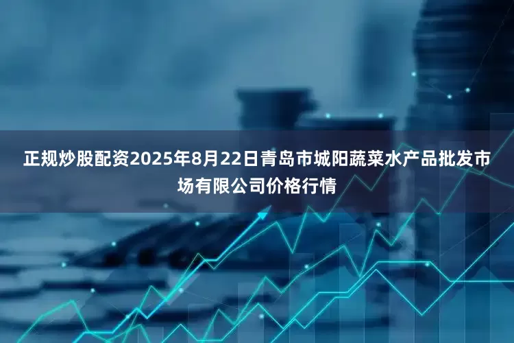 正规炒股配资2025年8月22日青岛市城阳蔬菜水产品批发市场有限公司价格行情