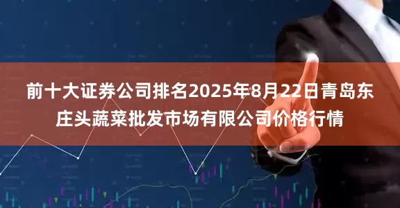 前十大证券公司排名2025年8月22日青岛东庄头蔬菜批发市场有限公司价格行情