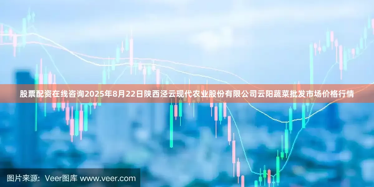 股票配资在线咨询2025年8月22日陕西泾云现代农业股份有限公司云阳蔬菜批发市场价格行情