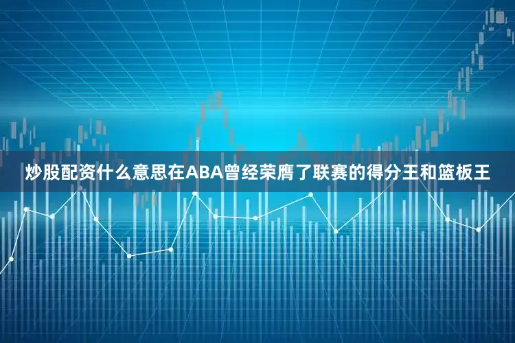 炒股配资什么意思在ABA曾经荣膺了联赛的得分王和篮板王