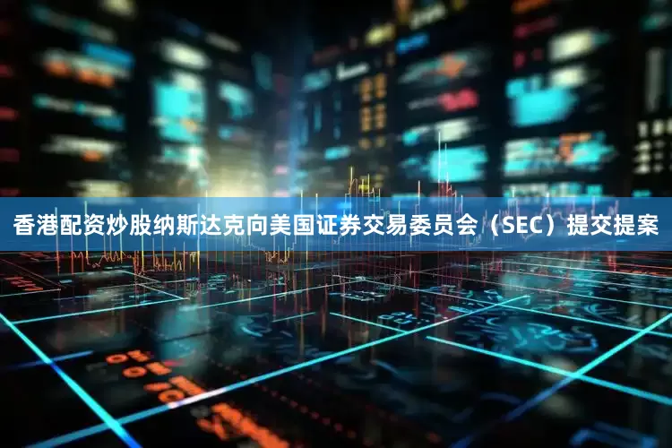 香港配资炒股纳斯达克向美国证券交易委员会（SEC）提交提案