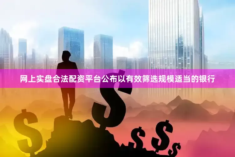 网上实盘合法配资平台公布以有效筛选规模适当的银行