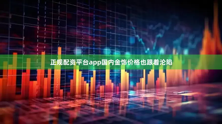 正规配资平台app国内金饰价格也跟着沦陷