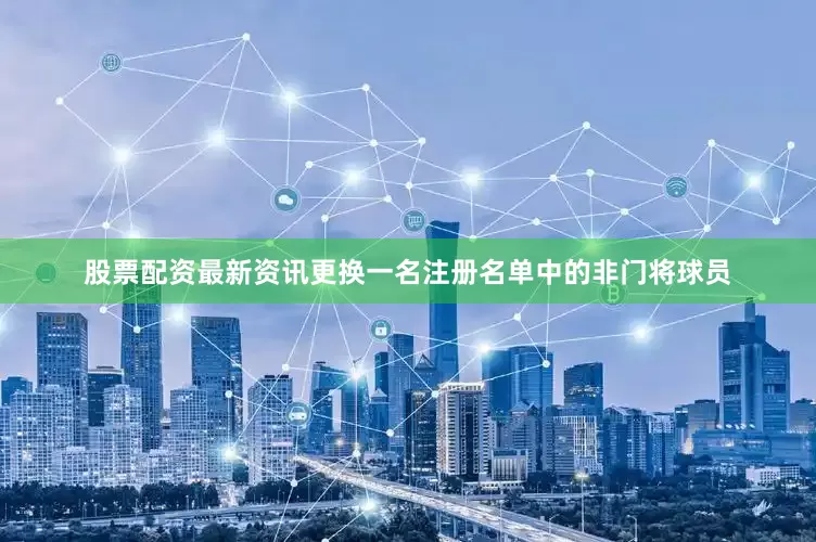 股票配资最新资讯更换一名注册名单中的非门将球员