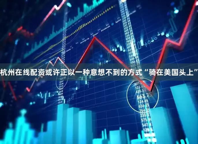 杭州在线配资或许正以一种意想不到的方式“骑在美国头上”