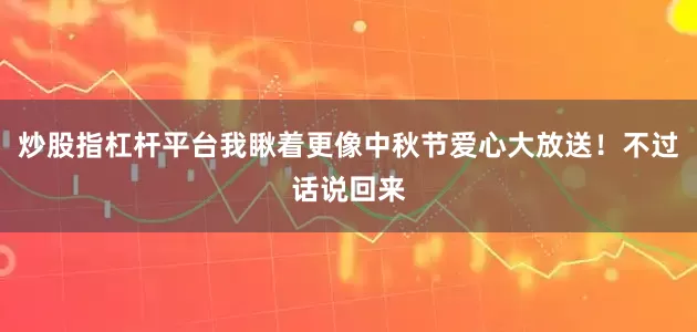 炒股指杠杆平台我瞅着更像中秋节爱心大放送！不过话说回来