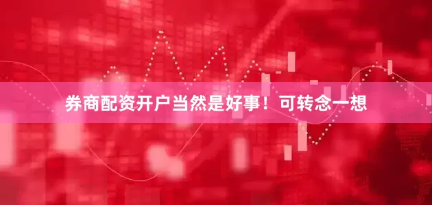 券商配资开户当然是好事！可转念一想