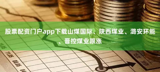 股票配资门户app下载山煤国际、陕西煤业、潞安环能、晋控煤业跟涨