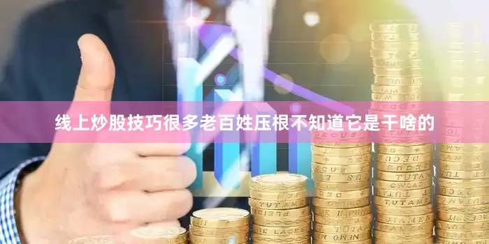 线上炒股技巧很多老百姓压根不知道它是干啥的