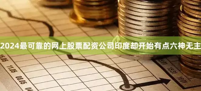 2024最可靠的网上股票配资公司印度却开始有点六神无主