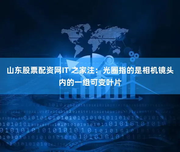 山东股票配资网IT 之家注：光圈指的是相机镜头内的一组可变叶片